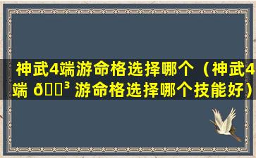 神武4端游命格选择哪个（神武4端 🐳 游命格选择哪个技能好）